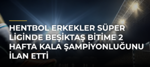 Hentbol Erkekler Süper Liginde Beşiktaş bitime 2 hafta kala şampiyonluğunu ilan etti