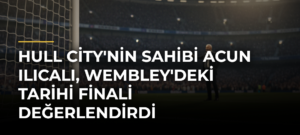 Hull City’nin sahibi Acun Ilıcalı, Wembley’deki tarihi finali değerlendirdi