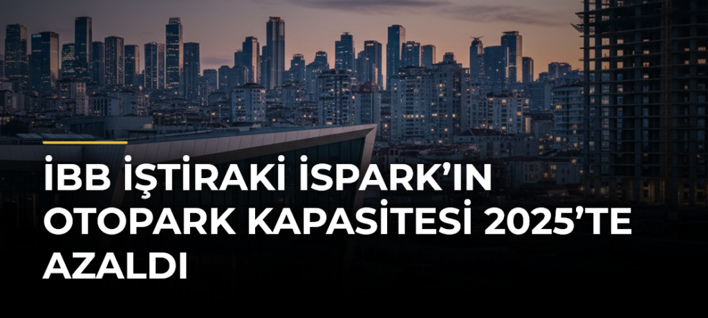 İBB iştiraki İSPARK’ın otopark kapasitesi 2025’te azaldı