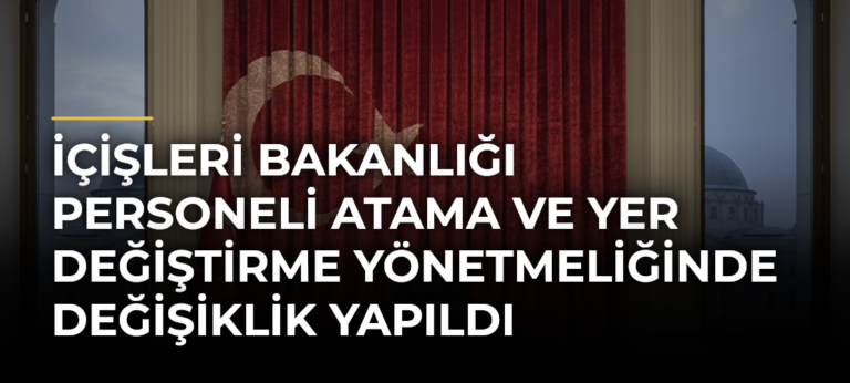 İçişleri Bakanlığı Personeli Atama ve Yer Değiştirme Yönetmeliğinde Değişiklik Yapıldı