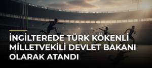 İngilterede Türk kökenli milletvekili Devlet Bakanı olarak atandı