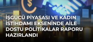 İşgücü Piyasası ve Kadın İstihdamı Ekseninde Aile Dostu Politikalar Raporu Hazırlandı