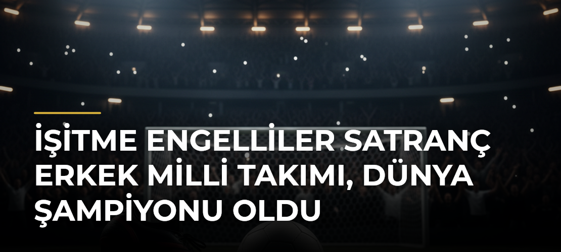 İşitme Engelliler Satranç Erkek Milli Takımı, dünya şampiyonu oldu