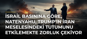 İsrail basınına göre, Natenyahu, Trump’ın İran meselesindeki tutumunu etkilemekte zorluk çekiyor