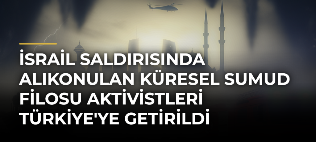 İsrail saldırısında alıkonulan Küresel Sumud Filosu aktivistleri Türkiye’ye getirildi