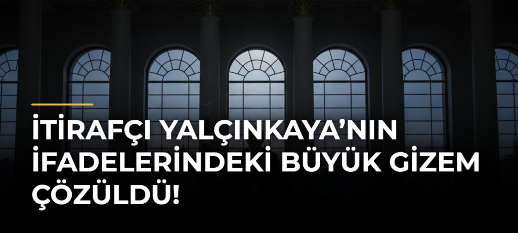 İtirafçı Yalçınkaya’nın ifadelerindeki büyük gizem çözüldü!