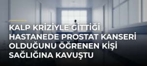 Kalp kriziyle gittiği hastanede prostat kanseri olduğunu öğrenen kişi sağlığına kavuştu