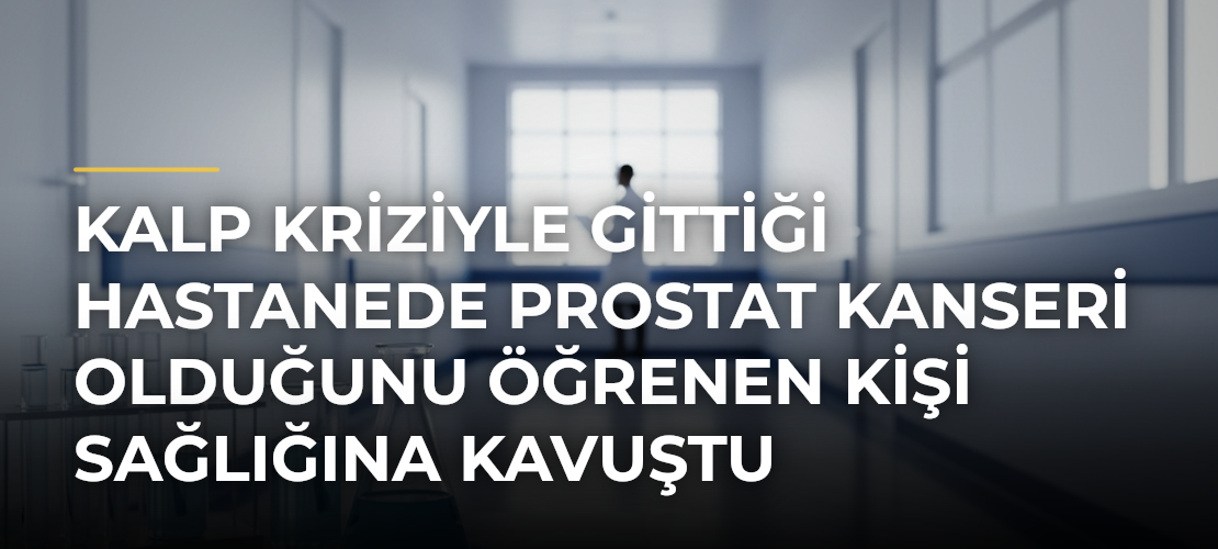 Kalp kriziyle gittiği hastanede prostat kanseri olduğunu öğrenen kişi sağlığına kavuştu
