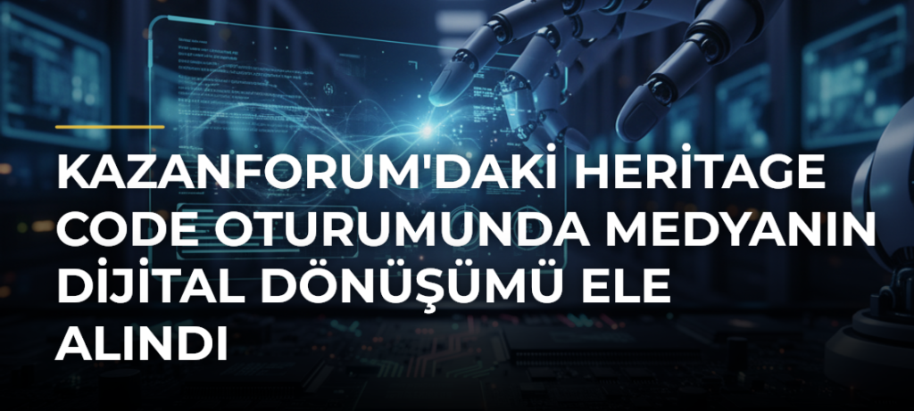 KazanForum’daki Heritage Code Oturumunda Medyanın Dijital Dönüşümü Ele Alındı