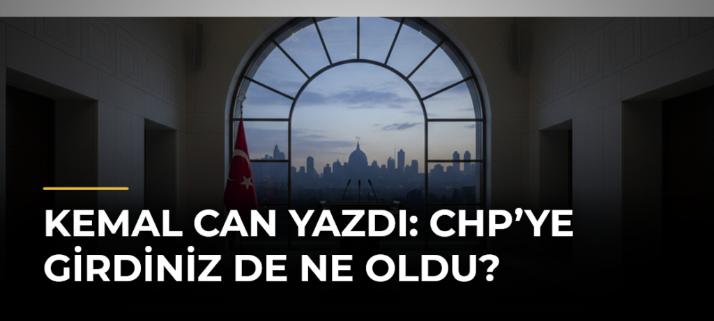 Kemal Can yazdı: CHP’ye girdiniz de ne oldu?