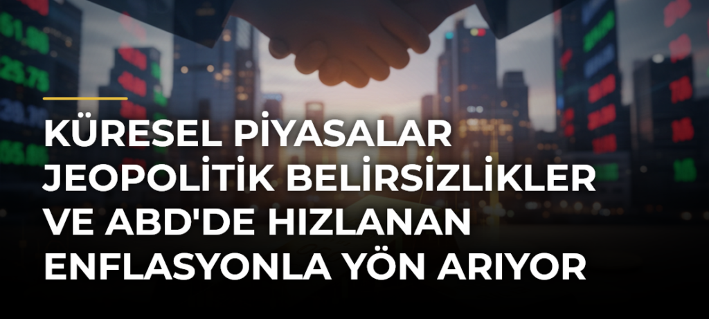 Küresel Piyasalar Jeopolitik Belirsizlikler ve ABD’de Hızlanan Enflasyonla Yön Arıyor