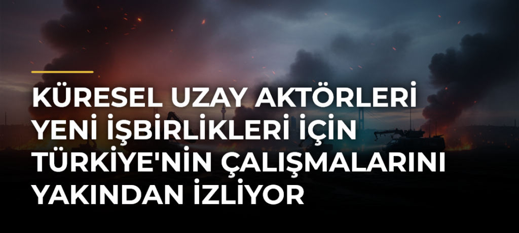Küresel Uzay Aktörleri Yeni İşbirlikleri İçin Türkiye’nin Çalışmalarını Yakından İzliyor