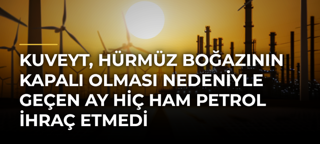 Kuveyt, Hürmüz Boğazının kapalı olması nedeniyle geçen ay hiç ham petrol ihraç etmedi