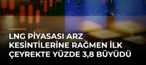 LNG Piyasası Arz Kesintilerine Rağmen İlk Çeyrekte Yüzde 3,8 Büyüdü