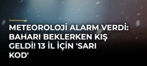 Meteoroloji alarm verdi: Baharı beklerken kış geldi! 13 il için ‘Sarı kod’
