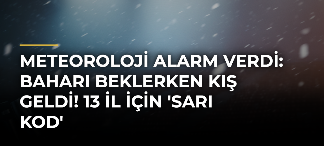 Meteoroloji alarm verdi: Baharı beklerken kış geldi! 13 il için 'Sarı kod'