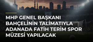 MHP Genel Başkanı Bahçelinin talimatıyla Adanada Fatih Terim Spor Müzesi yapılacak