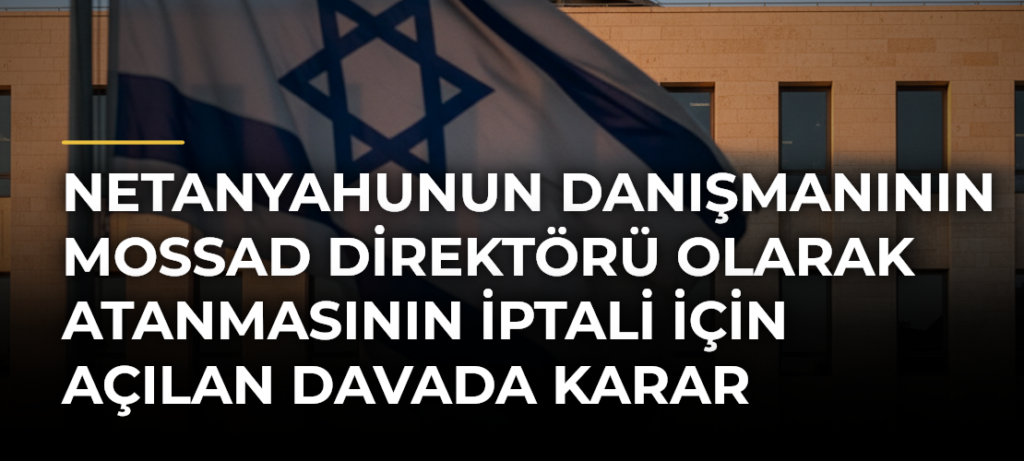 Netanyahunun danışmanının Mossad Direktörü olarak atanmasının iptali için açılan davada karar ertelendi