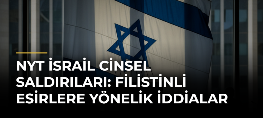 NYT İsrail Cinsel Saldırıları: Filistinli Esirlere Yönelik İddialar