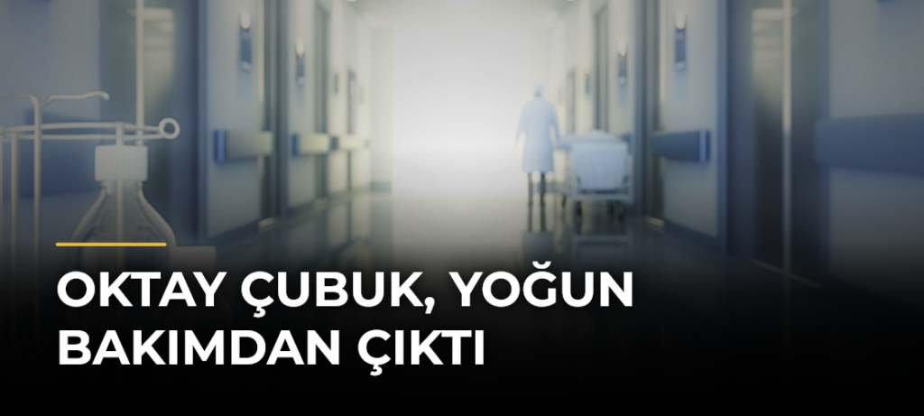 Oktay Çubuk, yoğun bakımdan çıktı