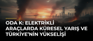 ODA K: Elektrikli Araçlarda Küresel Yarış ve Türkiye’nin Yükselişi