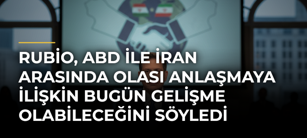 Rubio, ABD ile İran arasında olası anlaşmaya ilişkin bugün gelişme olabileceğini söyledi