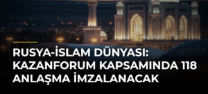 Rusya-İslam Dünyası: KazanForum Kapsamında 118 Anlaşma İmzalanacak