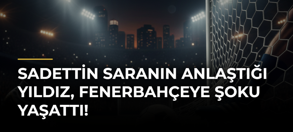 Sadettin Saranın anlaştığı yıldız, Fenerbahçeye şoku yaşattı!