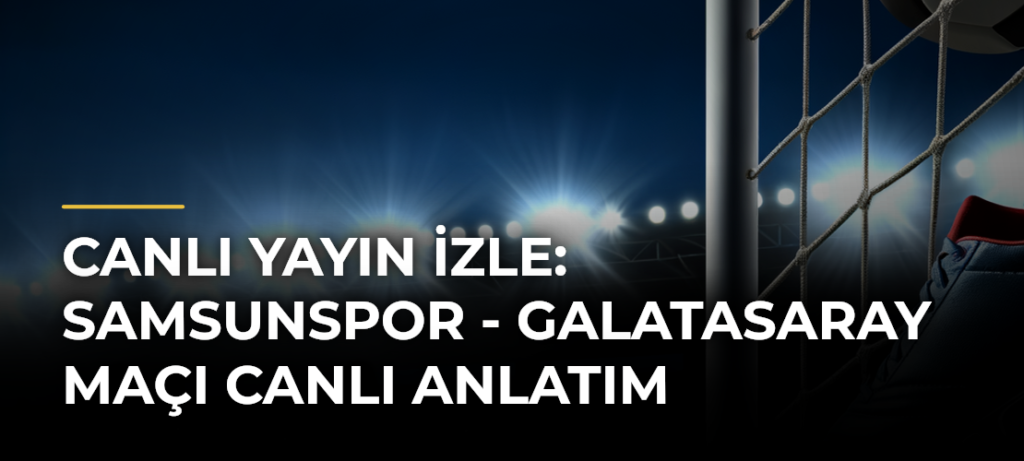 Canlı Yayın İzle: Samsunspor – Galatasaray Maçı Canlı Anlatım