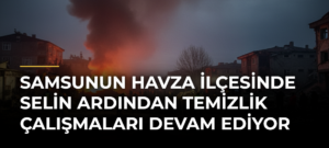 Samsunun Havza ilçesinde selin ardından temizlik çalışmaları devam ediyor