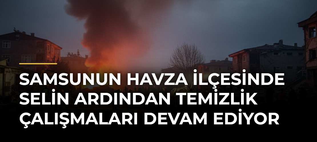 Samsunun Havza ilçesinde selin ardından temizlik çalışmaları devam ediyor