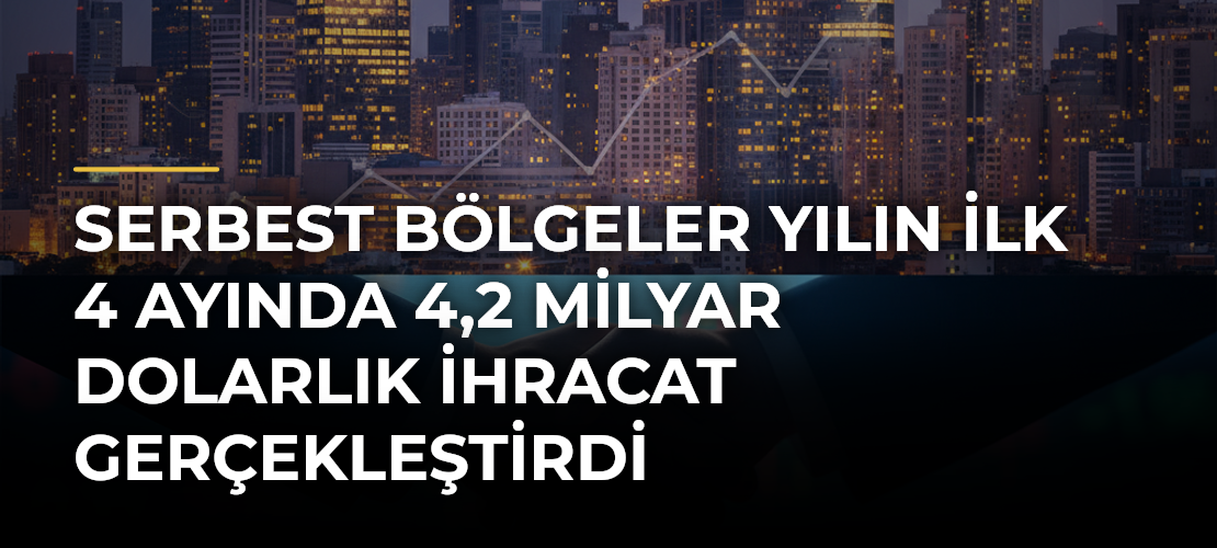 Serbest bölgeler yılın ilk 4 ayında 4,2 milyar dolarlık ihracat gerçekleştirdi