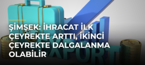 Şimşek: İhracat İlk Çeyrekte Arttı, İkinci Çeyrekte Dalgalanma Olabilir