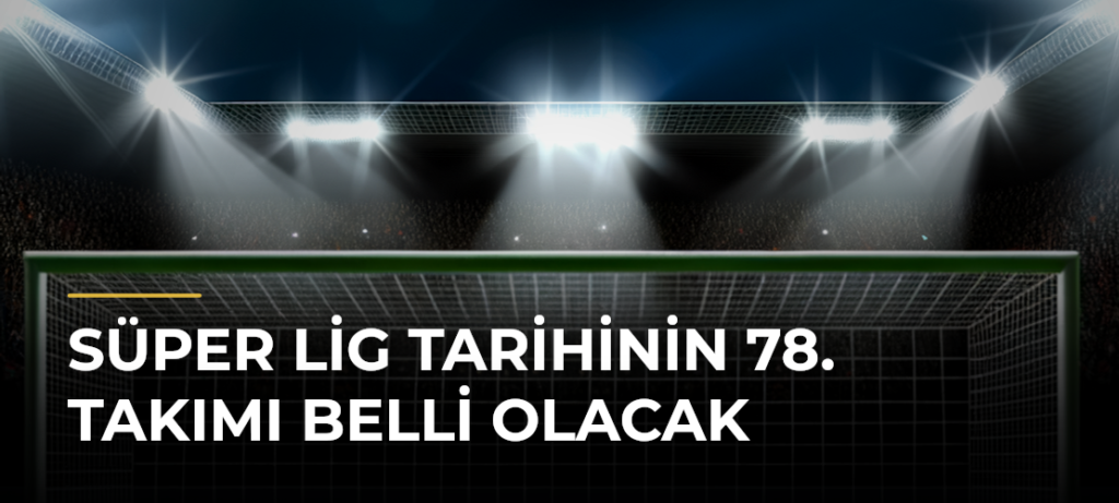 Süper Lig tarihinin 78. takımı belli olacak