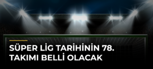 Süper Lig tarihinin 78. takımı belli olacak