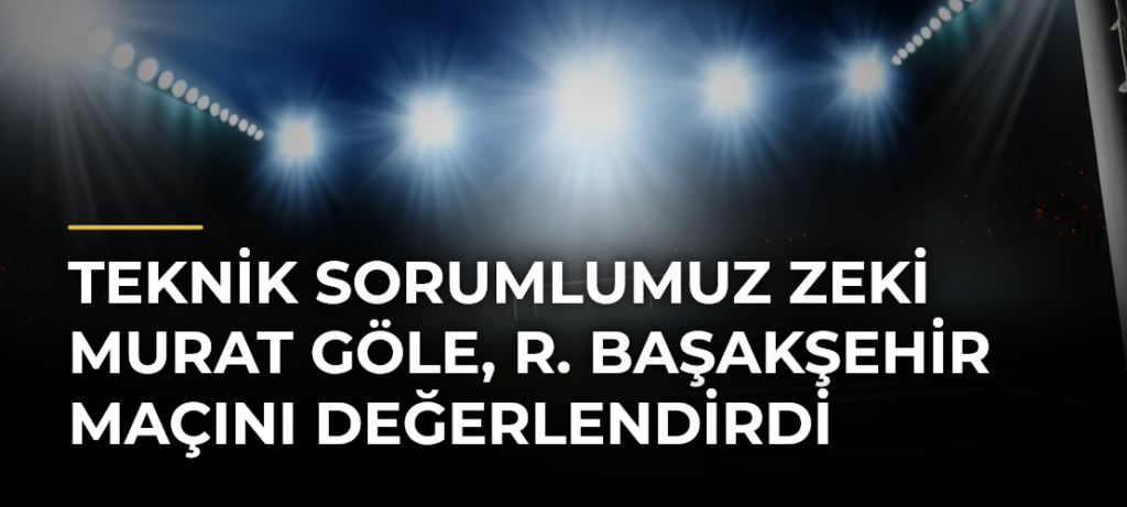 Teknik Sorumlumuz Zeki Murat Göle, R. Başakşehir maçını değerlendirdi