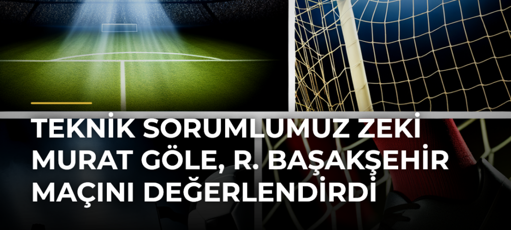 Teknik Sorumlumuz Zeki Murat Göle, R. Başakşehir Maçını Değerlendirdi