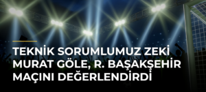 Teknik Sorumlumuz Zeki Murat Göle, R. Başakşehir maçını değerlendirdi