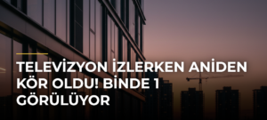 Televizyon izlerken aniden kör oldu! Binde 1 görülüyor