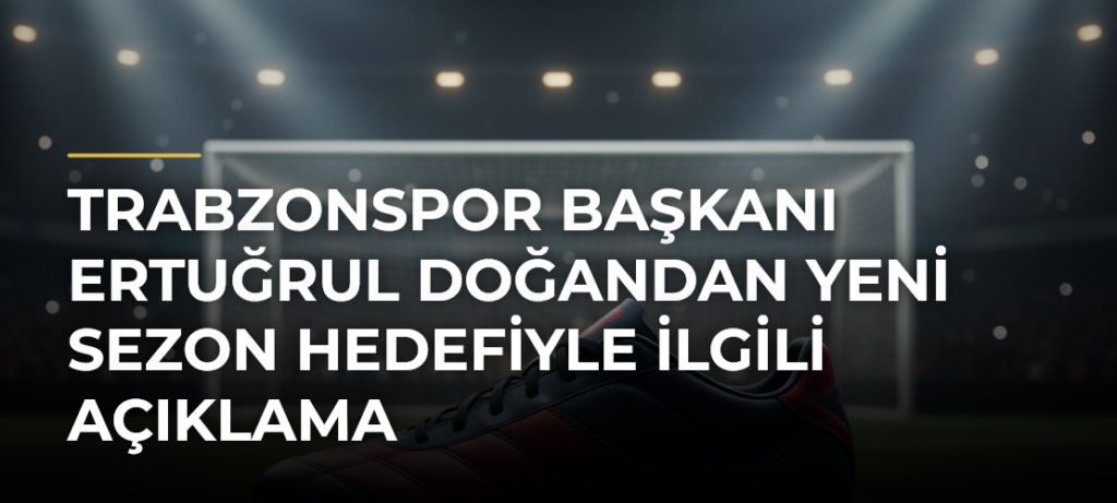 Trabzonspor Başkanı Ertuğrul Doğandan yeni sezon hedefiyle ilgili açıklama
