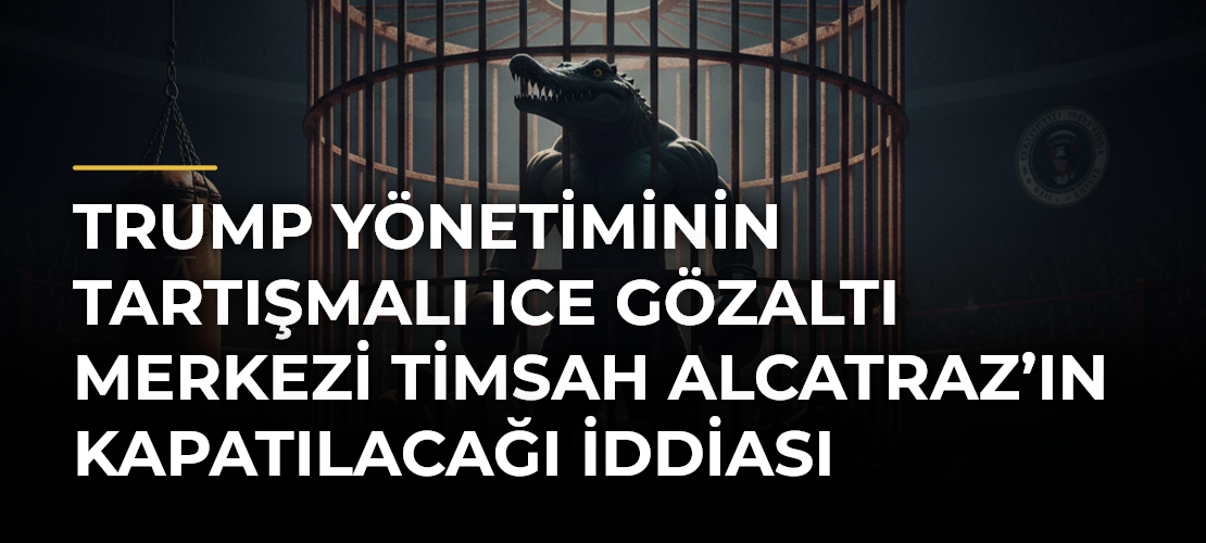 Trump yönetiminin tartışmalı ICE gözaltı merkezi Timsah Alcatraz’ın kapatılacağı iddiası