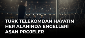 Türk Telekomdan hayatın her alanında engelleri aşan projeler
