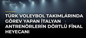 Türk Voleybol Takımlarında Görev Yapan İtalyan Antrenörlerin Dörtlü Final Heyecanı