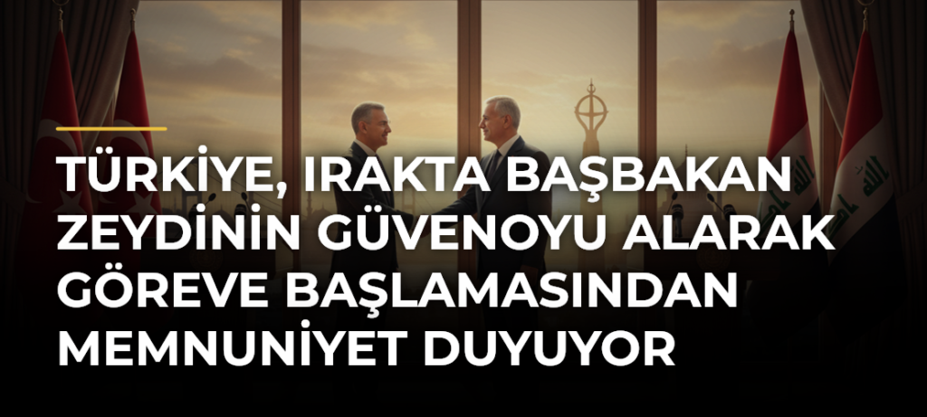 Türkiye, Irakta Başbakan Zeydinin güvenoyu alarak göreve başlamasından memnuniyet duyuyor