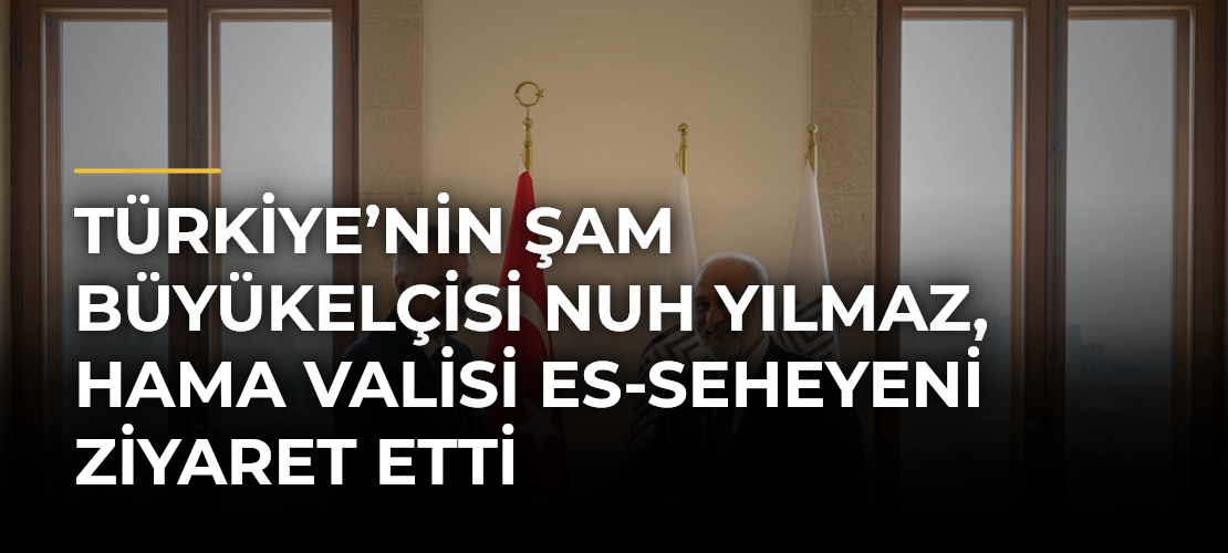 Türkiye’nin Şam Büyükelçisi Nuh Yılmaz, Hama Valisi es-Seheyeni ziyaret etti