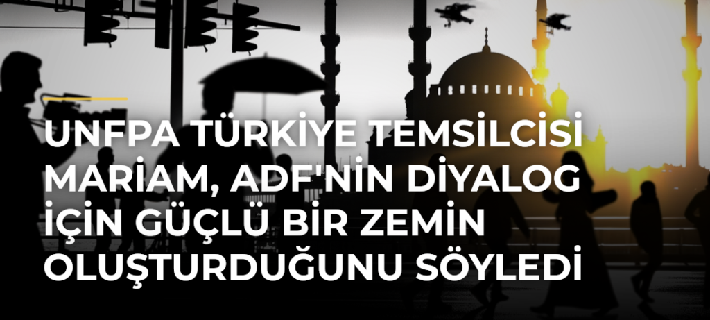 UNFPA Türkiye Temsilcisi Mariam, ADF’nin Diyalog İçin Güçlü Bir Zemin Oluşturduğunu Söyledi