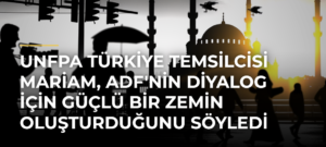UNFPA Türkiye Temsilcisi Mariam, ADF’nin Diyalog İçin Güçlü Bir Zemin Oluşturduğunu Söyledi