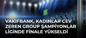 VakıfBank, Kadınlar CEV Zeren Group Şampiyonlar Liginde Finale Yükseldi