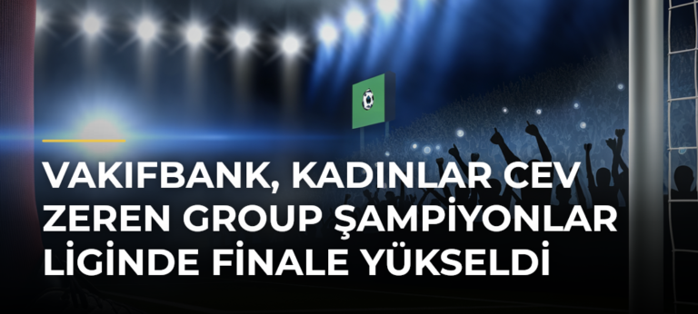 VakıfBank, Kadınlar CEV Zeren Group Şampiyonlar Liginde Finale Yükseldi