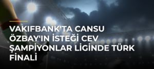 VakıfBank’ta Cansu Özbay’ın İsteği CEV Şampiyonlar Liginde Türk Finali